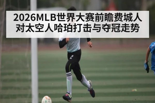 2026MLB世界大赛前瞻费城人对太空人哈珀打击与夺冠走势