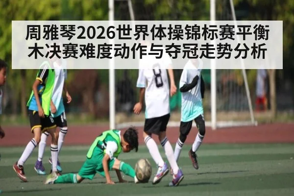 周雅琴2026世界体操锦标赛平衡木决赛难度动作与夺冠走势分析