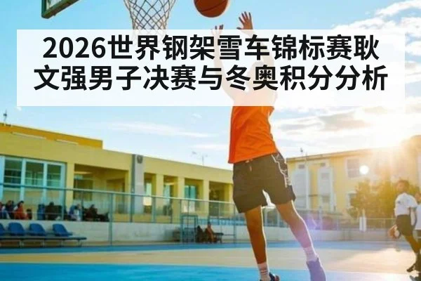 2026世界钢架雪车锦标赛耿文强男子决赛与冬奥积分分析