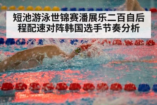 短池游泳世锦赛潘展乐二百自后程配速对阵韩国选手节奏分析