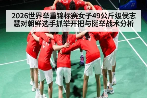 2026世界举重锦标赛女子49公斤级侯志慧对朝鲜选手抓举开把与挺举战术分析